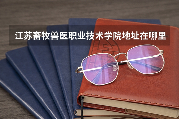 江苏畜牧兽医职业技术学院地址在哪里