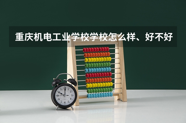 重庆机电工业学校学校怎么样、好不好