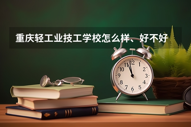 重庆轻工业技工学校怎么样、好不好