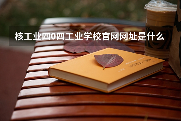 核工业四0四工业学校官网网址是什么