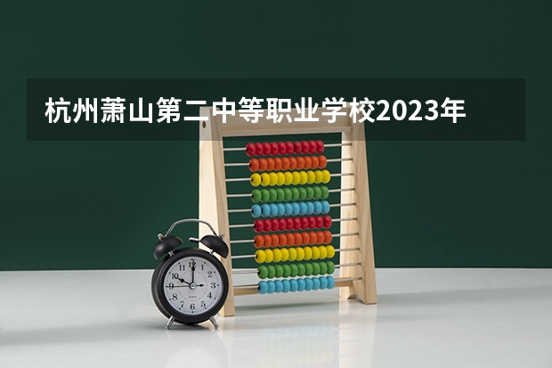 杭州萧山第二中等职业学校2023年学费、收费多少