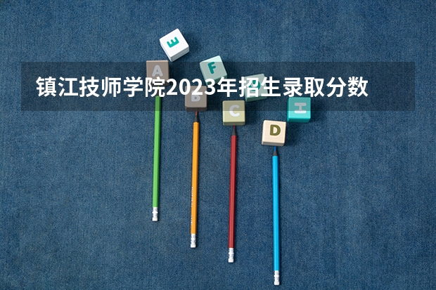 镇江技师学院2023年招生录取分数线