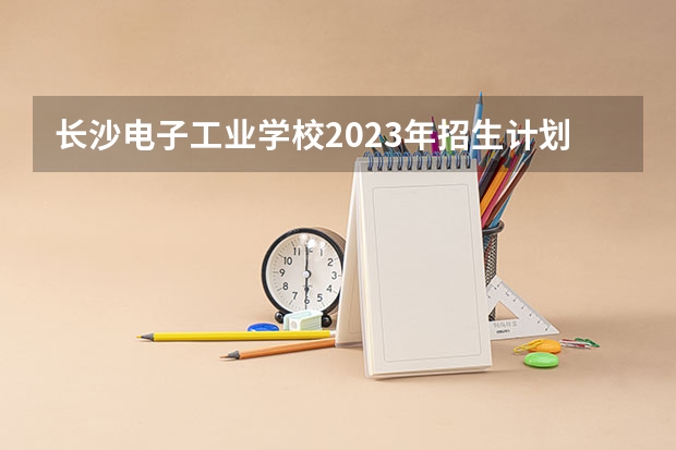 长沙电子工业学校2023年招生计划
