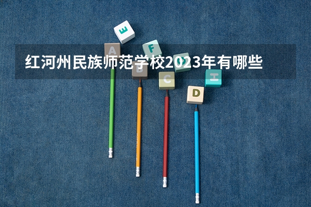 红河州民族师范学校2023年有哪些专业