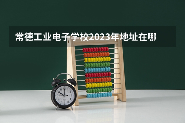 常德工业电子学校2023年地址在哪里