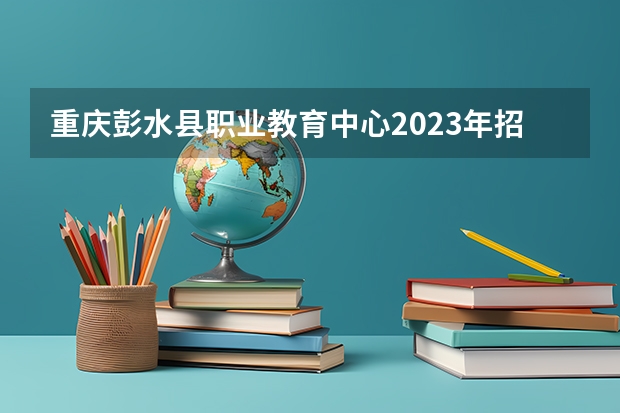 重庆彭水县职业教育中心2023年招生简章