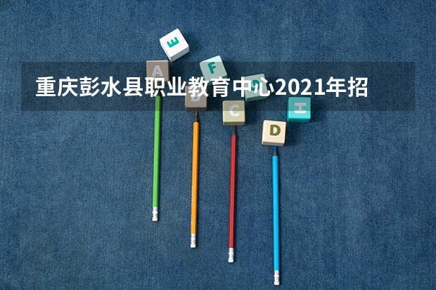 重庆彭水县职业教育中心2021年招生录取分数线
