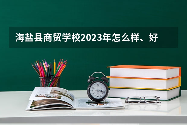 海盐县商贸学校2023年怎么样、好不好