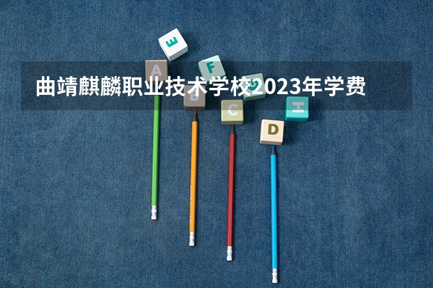 曲靖麒麟职业技术学校2023年学费、收费多少