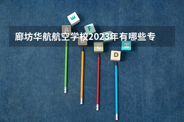 廊坊华航航空学校2023年有哪些专业