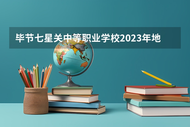 毕节七星关中等职业学校2023年地址在哪里