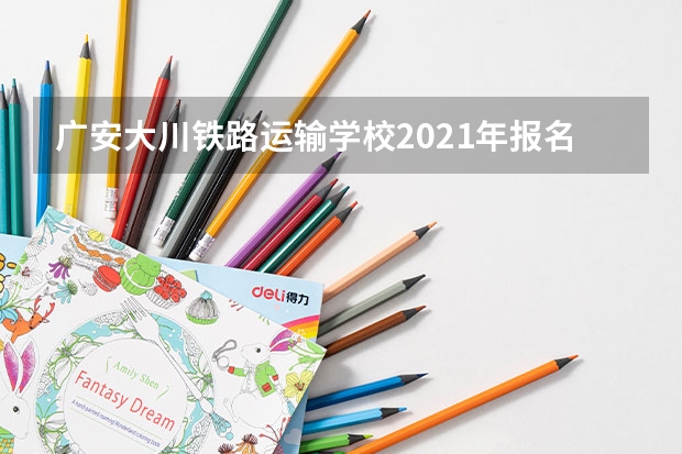 广安大川铁路运输学校2021年报名条件、招生要求、招生对象
