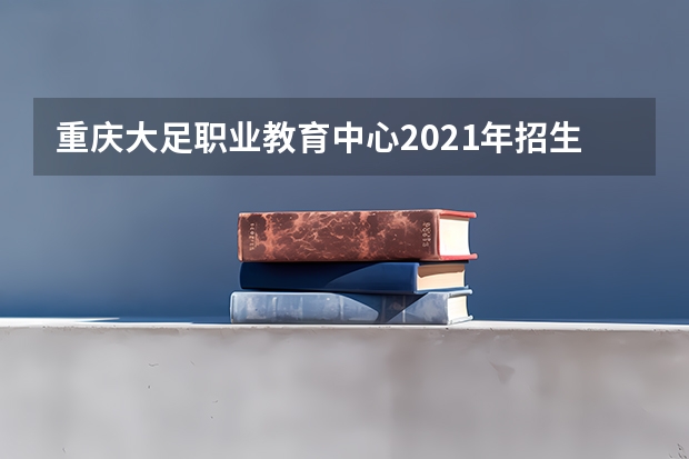 重庆大足职业教育中心2021年招生录取分数线