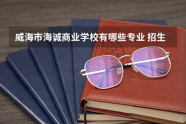 威海市海诚商业学校有哪些专业 招生人数多吗
