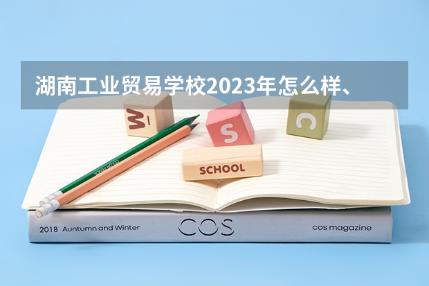 湖南工业贸易学校2023年怎么样、好不好
