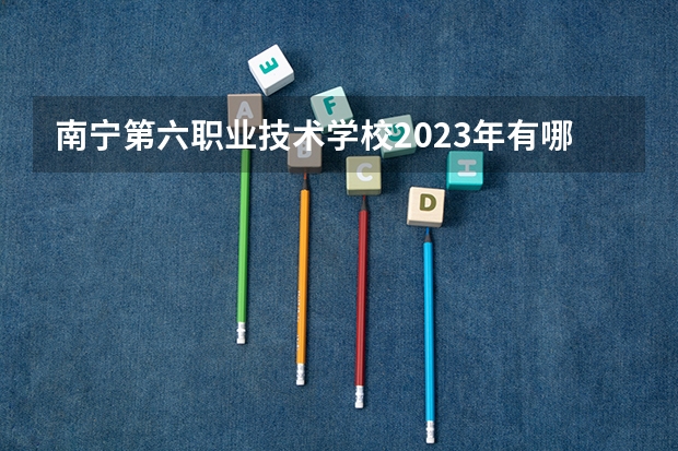 南宁第六职业技术学校2023年有哪些专业