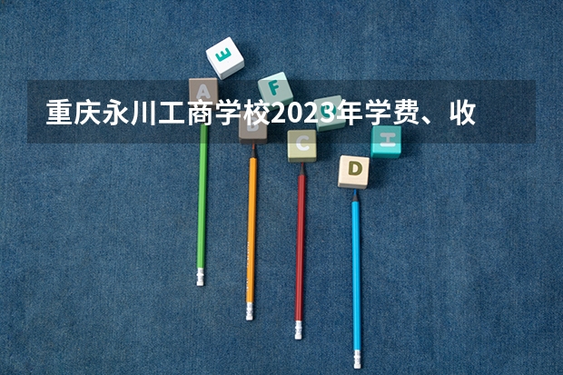 重庆永川工商学校2023年学费、收费多少