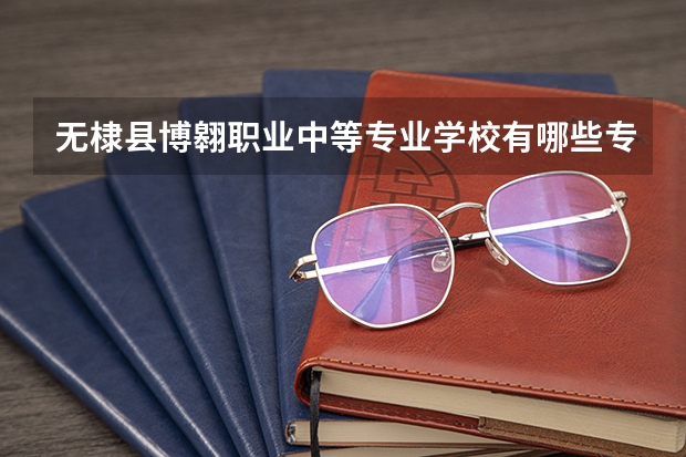 无棣县博翱职业中等专业学校有哪些专业 招生人数多吗