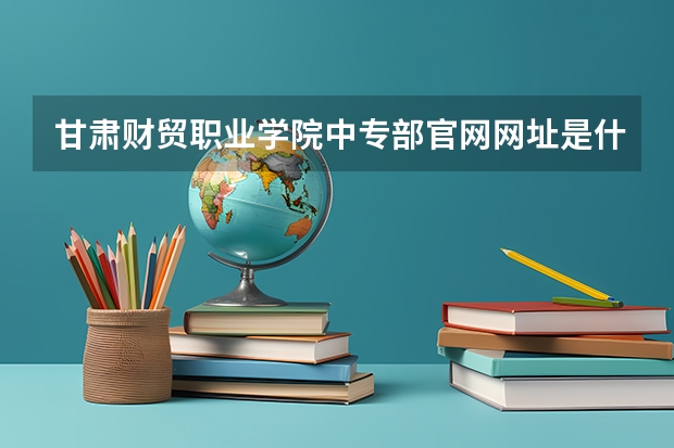 甘肃财贸职业学院中专部官网网址是什么