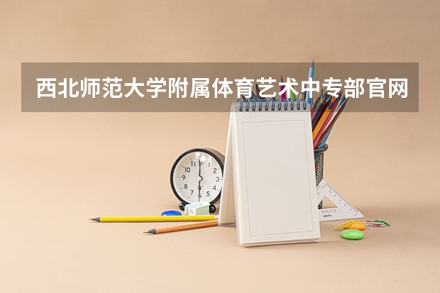 西北师范大学附属体育艺术中专部官网网址是什么