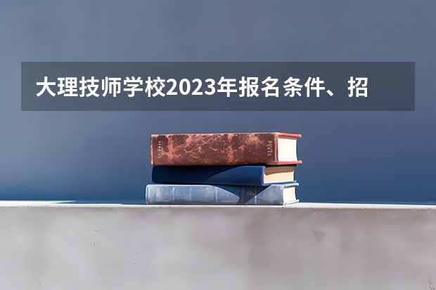 大理技师学校2023年报名条件、招生要求、招生对象
