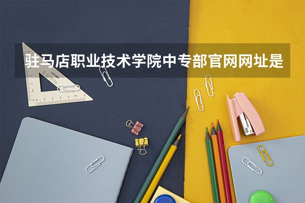 驻马店职业技术学院中专部官网网址是什么