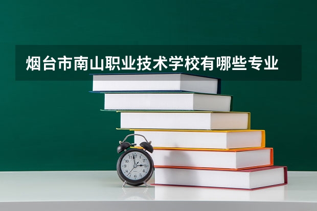 烟台市南山职业技术学校有哪些专业 招生人数多吗
