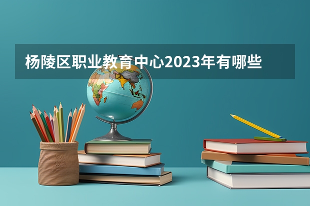 杨陵区职业教育中心2023年有哪些专业