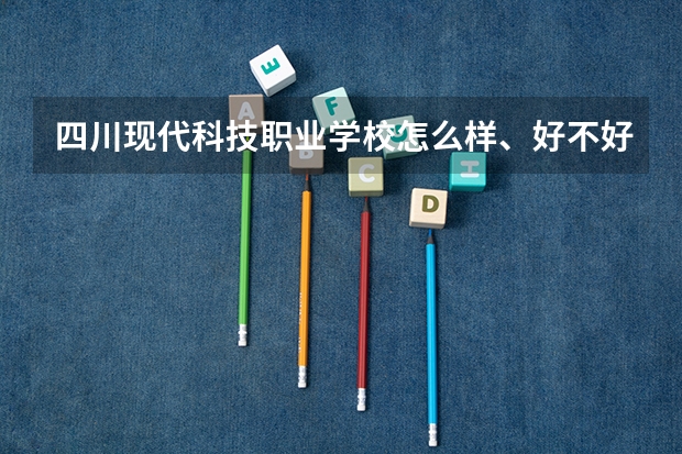 四川现代科技职业学校怎么样、好不好(2023参考)