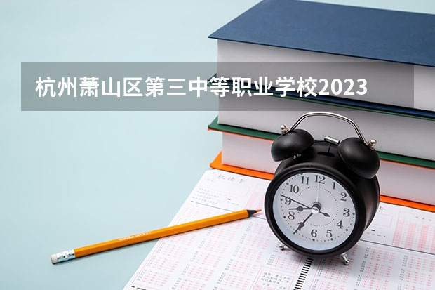 杭州萧山区第三中等职业学校2023年报名条件、招生要求、招生对象