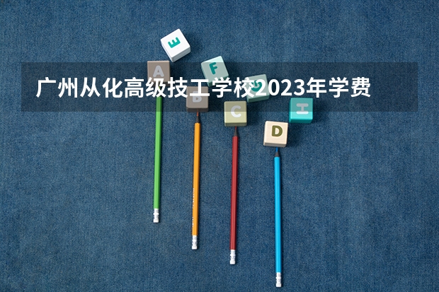 广州从化高级技工学校2023年学费、收费多少
