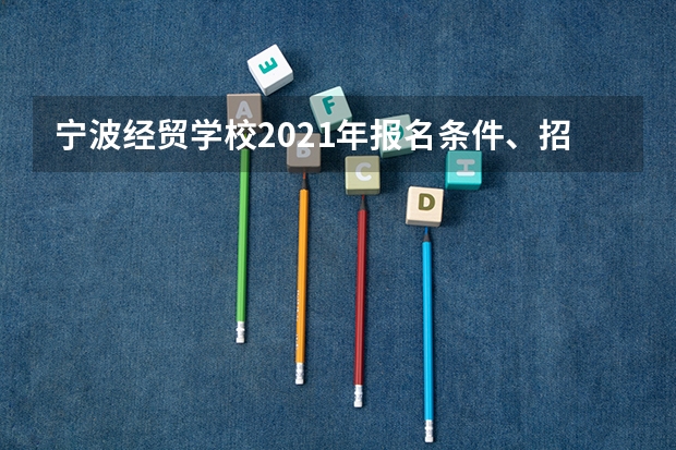 宁波经贸学校2021年报名条件、招生要求、招生对象