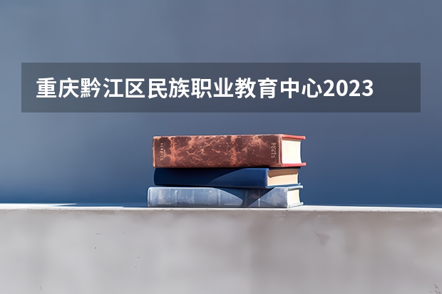 重庆黔江区民族职业教育中心2023年招生简章