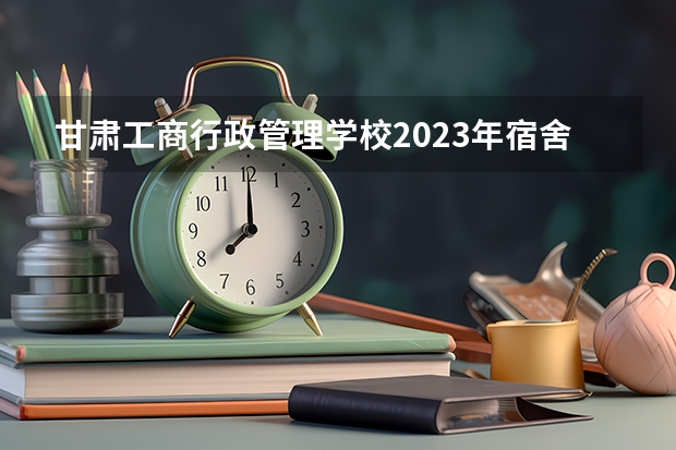 甘肃工商行政管理学校2023年宿舍条件