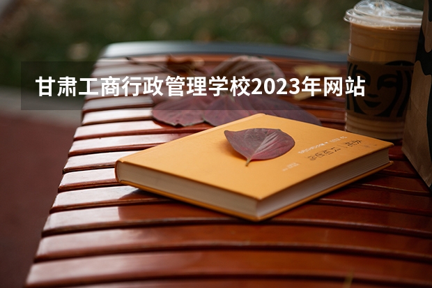 甘肃工商行政管理学校2023年网站网址