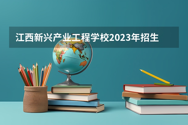 江西新兴产业工程学校2023年招生计划
