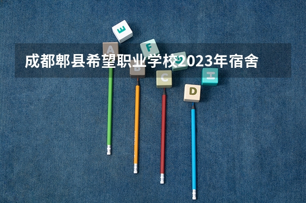 成都郫县希望职业学校2023年宿舍条件
