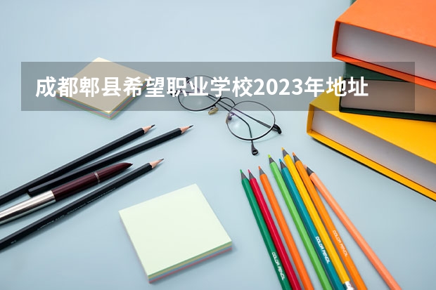成都郫县希望职业学校2023年地址在哪里