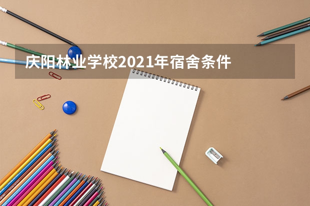庆阳林业学校2021年宿舍条件