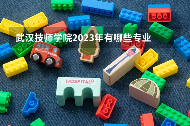 武汉技师学院2023年有哪些专业