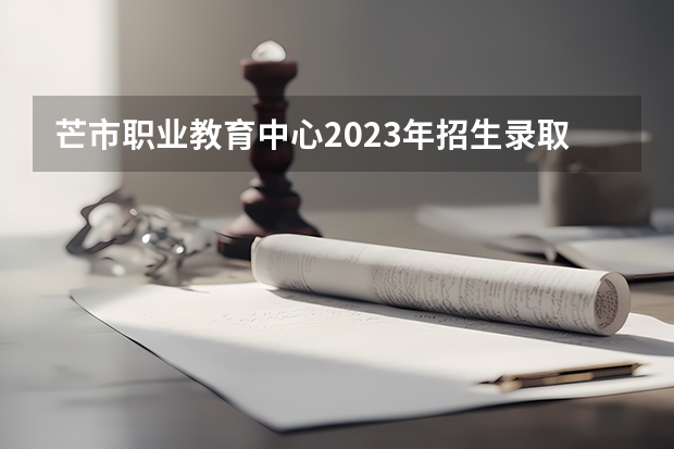 芒市职业教育中心2023年招生录取分数线
