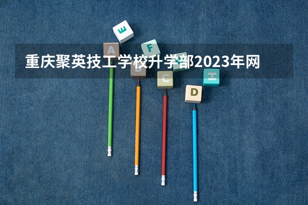 重庆聚英技工学校升学部2023年网站网址