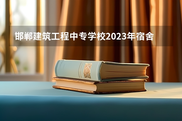邯郸建筑工程中专学校2023年宿舍条件