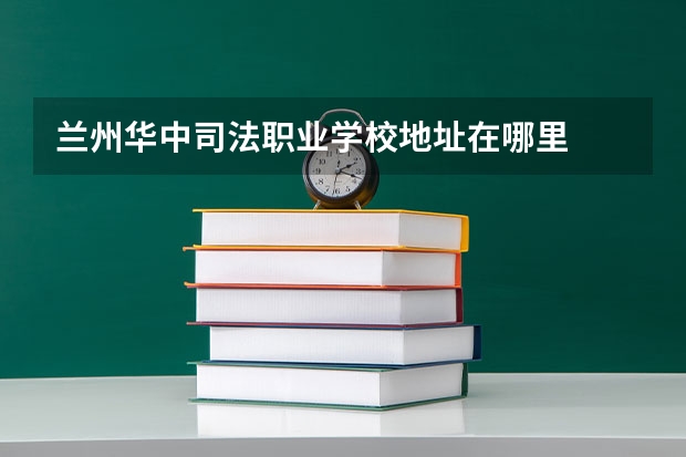 兰州华中司法职业学校地址在哪里