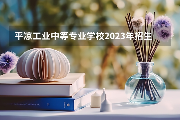 平凉工业中等专业学校2023年招生录取分数线