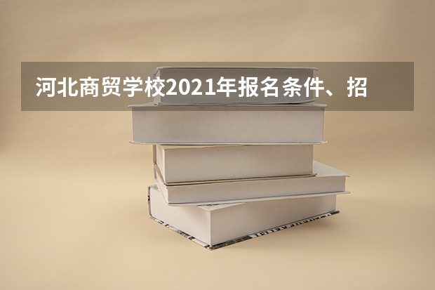 河北商贸学校2021年报名条件、招生要求、招生对象