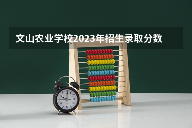 文山农业学校2023年招生录取分数线