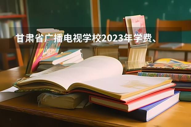 甘肃省广播电视学校2023年学费、收费多少