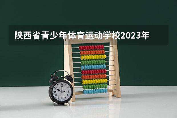陕西省青少年体育运动学校2023年怎么样、好不好