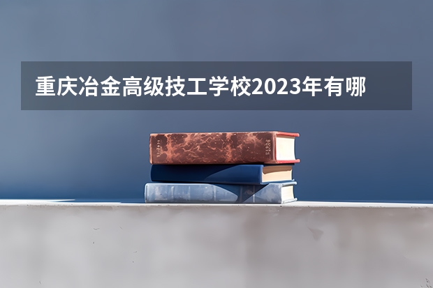 重庆冶金高级技工学校2023年有哪些专业